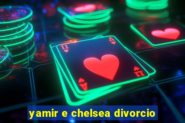 yamir e chelsea divorcio